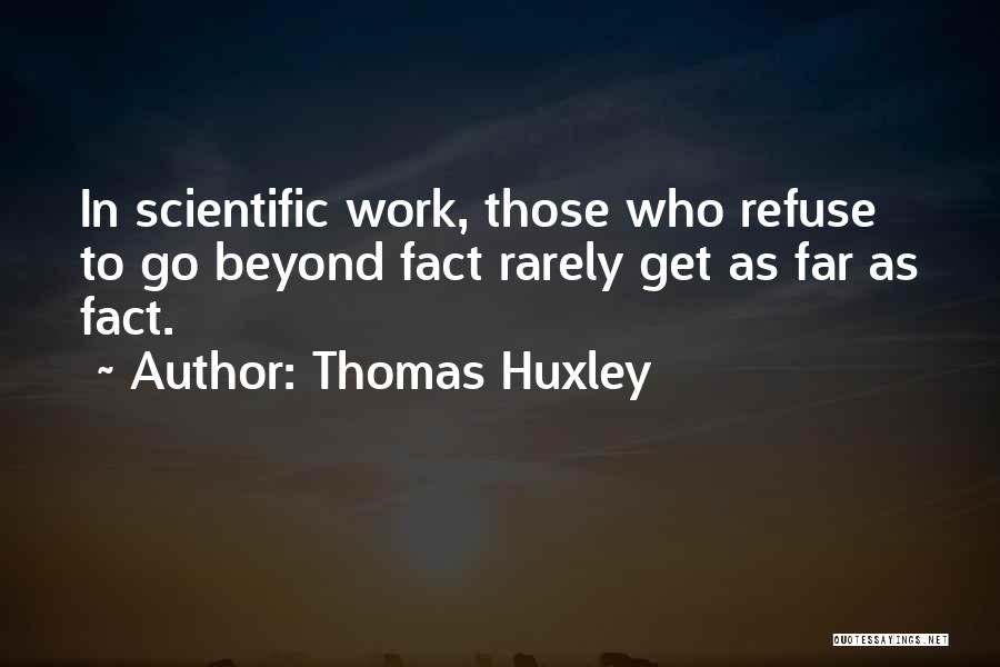 Thomas Huxley Quotes: In Scientific Work, Those Who Refuse To Go Beyond Fact Rarely Get As Far As Fact.