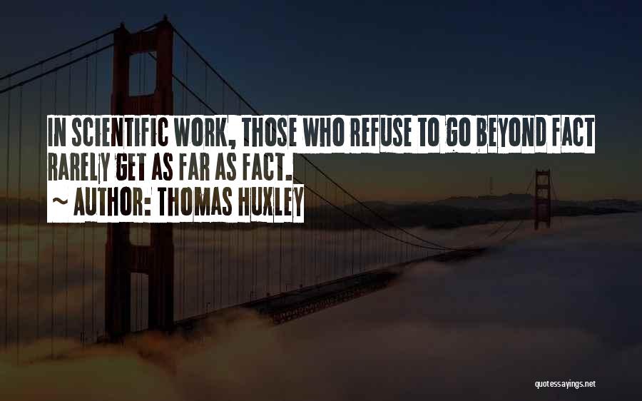 Thomas Huxley Quotes: In Scientific Work, Those Who Refuse To Go Beyond Fact Rarely Get As Far As Fact.