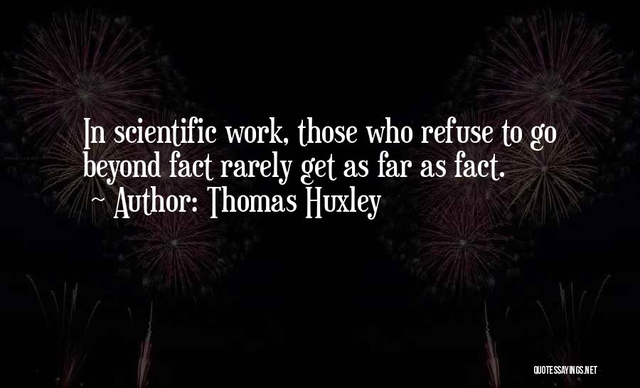Thomas Huxley Quotes: In Scientific Work, Those Who Refuse To Go Beyond Fact Rarely Get As Far As Fact.