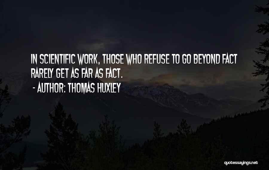 Thomas Huxley Quotes: In Scientific Work, Those Who Refuse To Go Beyond Fact Rarely Get As Far As Fact.