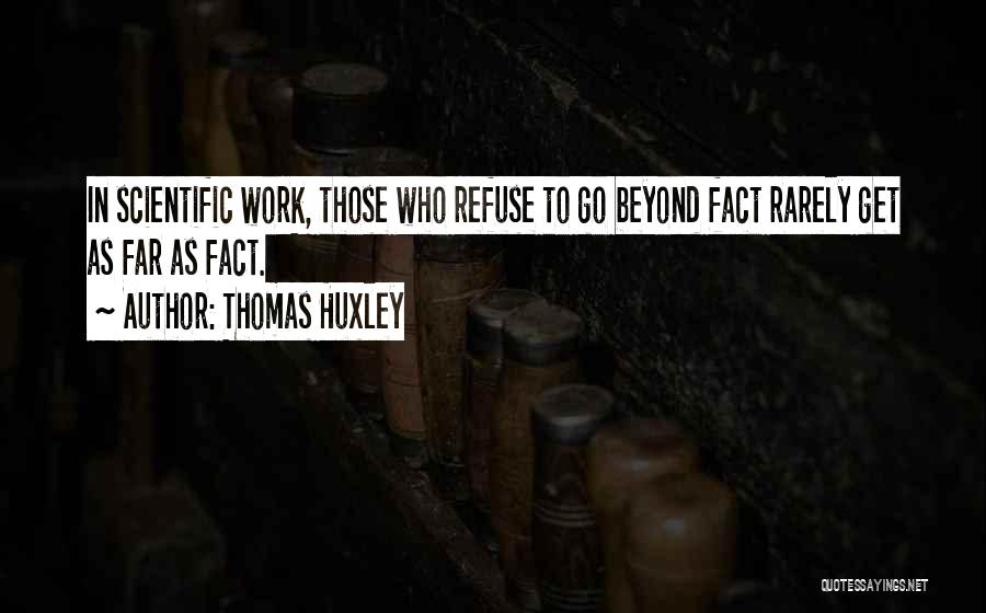 Thomas Huxley Quotes: In Scientific Work, Those Who Refuse To Go Beyond Fact Rarely Get As Far As Fact.