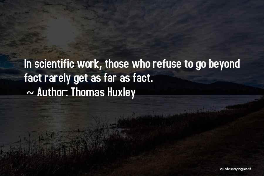 Thomas Huxley Quotes: In Scientific Work, Those Who Refuse To Go Beyond Fact Rarely Get As Far As Fact.