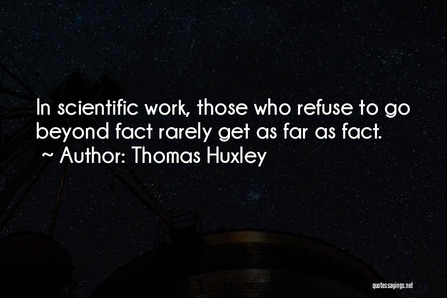 Thomas Huxley Quotes: In Scientific Work, Those Who Refuse To Go Beyond Fact Rarely Get As Far As Fact.