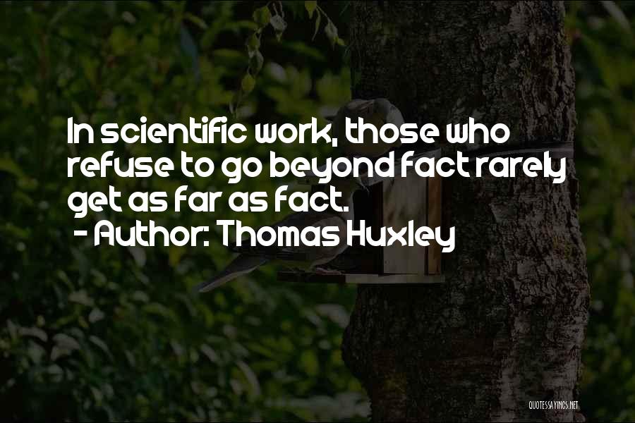 Thomas Huxley Quotes: In Scientific Work, Those Who Refuse To Go Beyond Fact Rarely Get As Far As Fact.