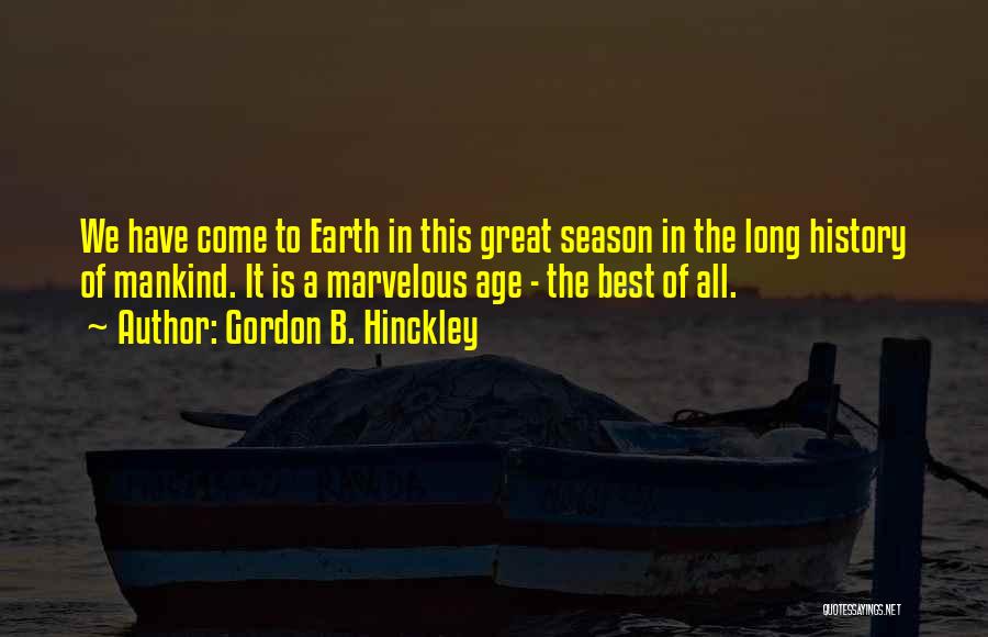 Gordon B. Hinckley Quotes: We Have Come To Earth In This Great Season In The Long History Of Mankind. It Is A Marvelous Age