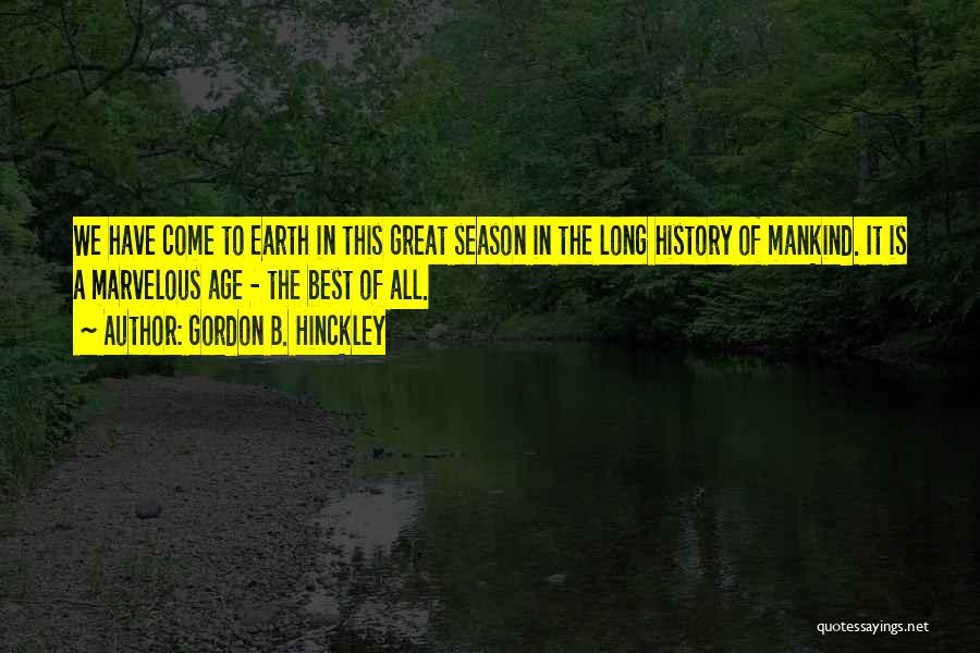 Gordon B. Hinckley Quotes: We Have Come To Earth In This Great Season In The Long History Of Mankind. It Is A Marvelous Age