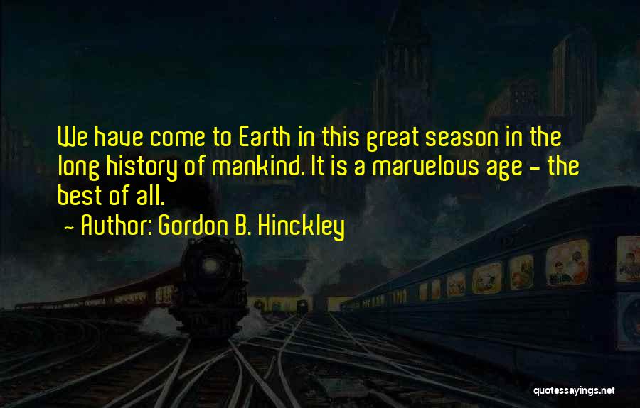 Gordon B. Hinckley Quotes: We Have Come To Earth In This Great Season In The Long History Of Mankind. It Is A Marvelous Age