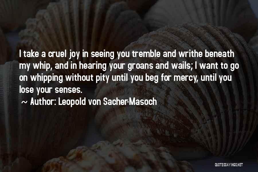 Leopold Von Sacher-Masoch Quotes: I Take A Cruel Joy In Seeing You Tremble And Writhe Beneath My Whip, And In Hearing Your Groans And