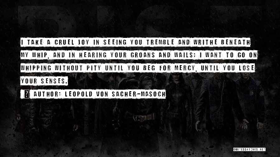 Leopold Von Sacher-Masoch Quotes: I Take A Cruel Joy In Seeing You Tremble And Writhe Beneath My Whip, And In Hearing Your Groans And