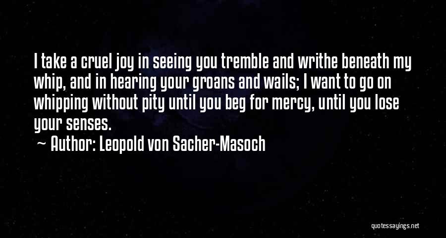 Leopold Von Sacher-Masoch Quotes: I Take A Cruel Joy In Seeing You Tremble And Writhe Beneath My Whip, And In Hearing Your Groans And