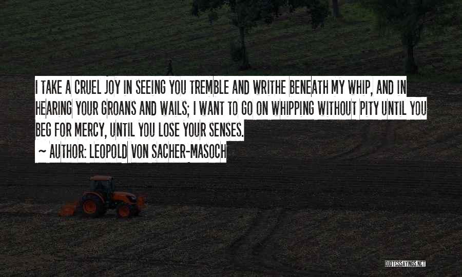 Leopold Von Sacher-Masoch Quotes: I Take A Cruel Joy In Seeing You Tremble And Writhe Beneath My Whip, And In Hearing Your Groans And