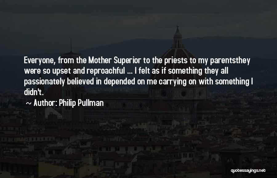 Philip Pullman Quotes: Everyone, From The Mother Superior To The Priests To My Parentsthey Were So Upset And Reproachful ... I Felt As