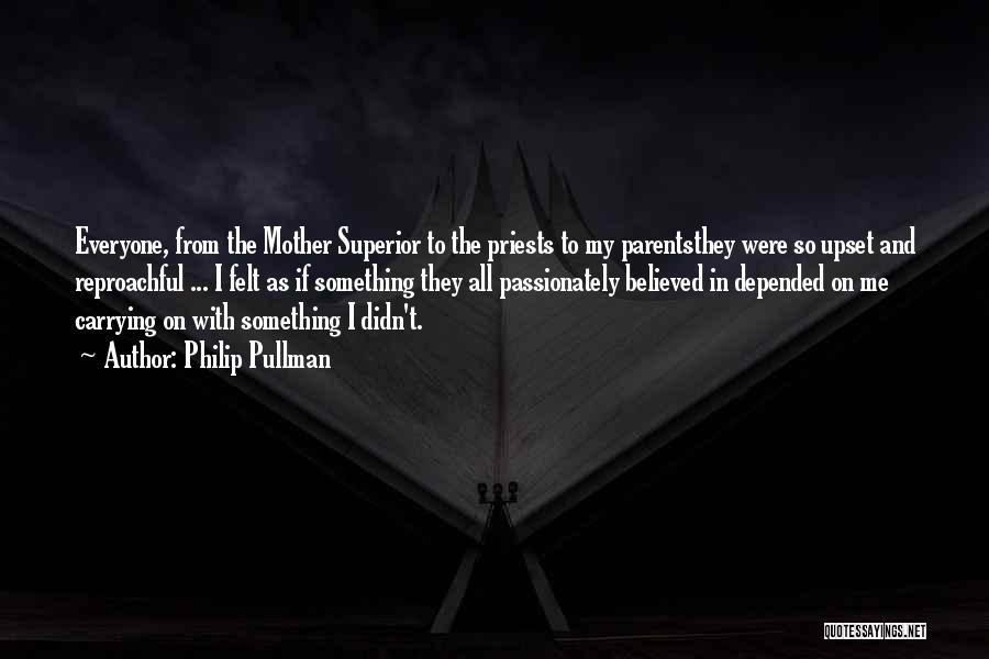 Philip Pullman Quotes: Everyone, From The Mother Superior To The Priests To My Parentsthey Were So Upset And Reproachful ... I Felt As