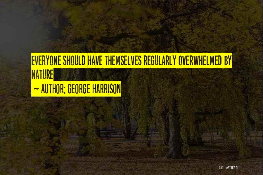 George Harrison Quotes: Everyone Should Have Themselves Regularly Overwhelmed By Nature