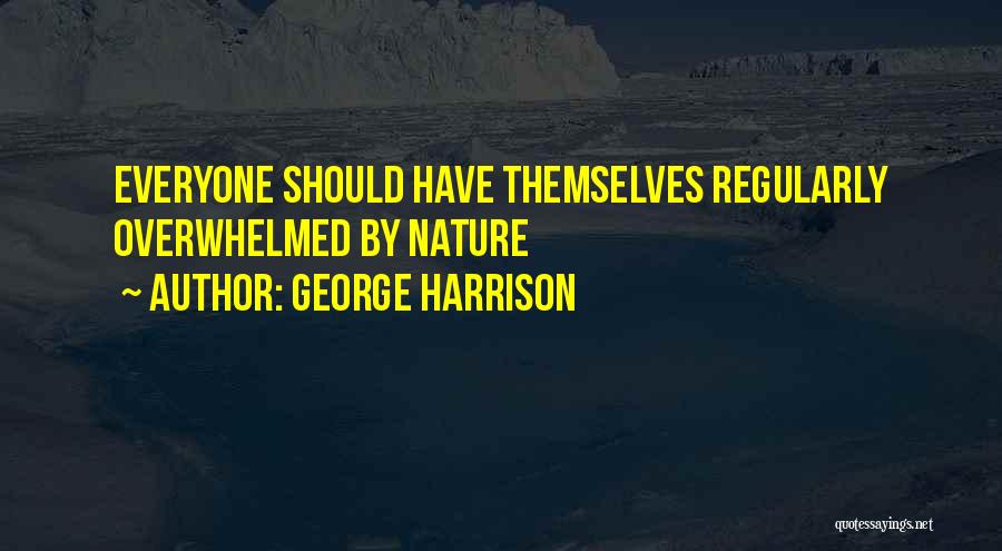 George Harrison Quotes: Everyone Should Have Themselves Regularly Overwhelmed By Nature