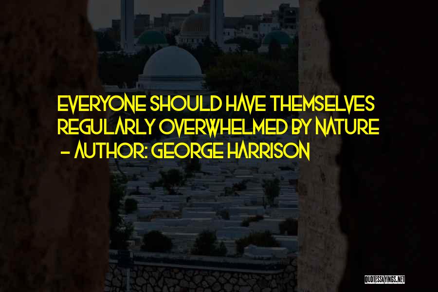 George Harrison Quotes: Everyone Should Have Themselves Regularly Overwhelmed By Nature