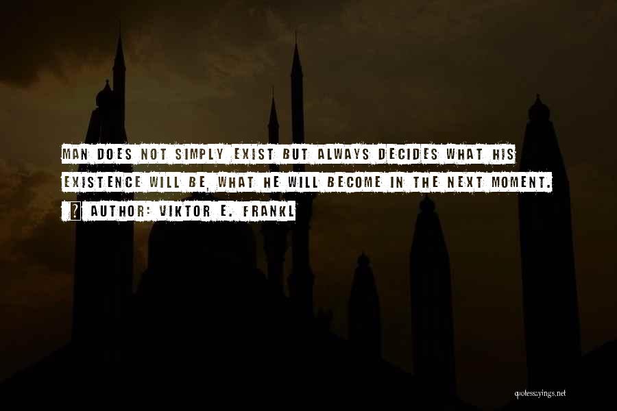 Viktor E. Frankl Quotes: Man Does Not Simply Exist But Always Decides What His Existence Will Be, What He Will Become In The Next