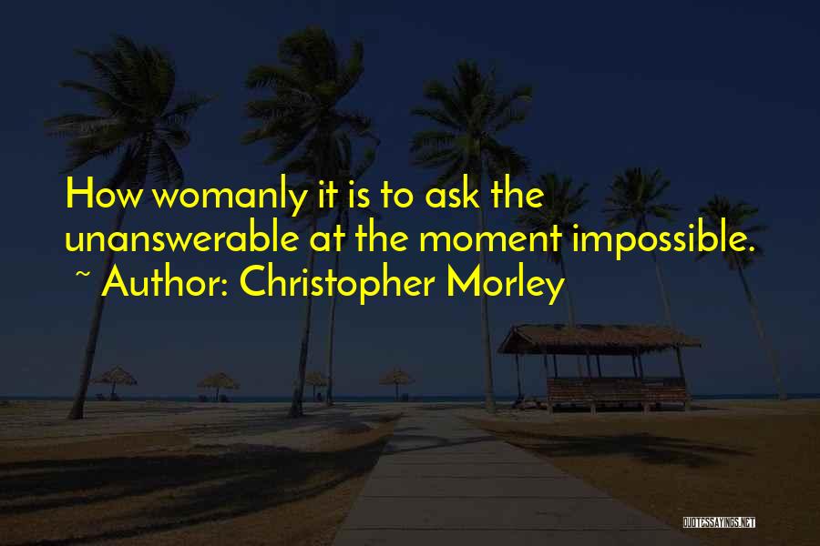 Christopher Morley Quotes: How Womanly It Is To Ask The Unanswerable At The Moment Impossible.