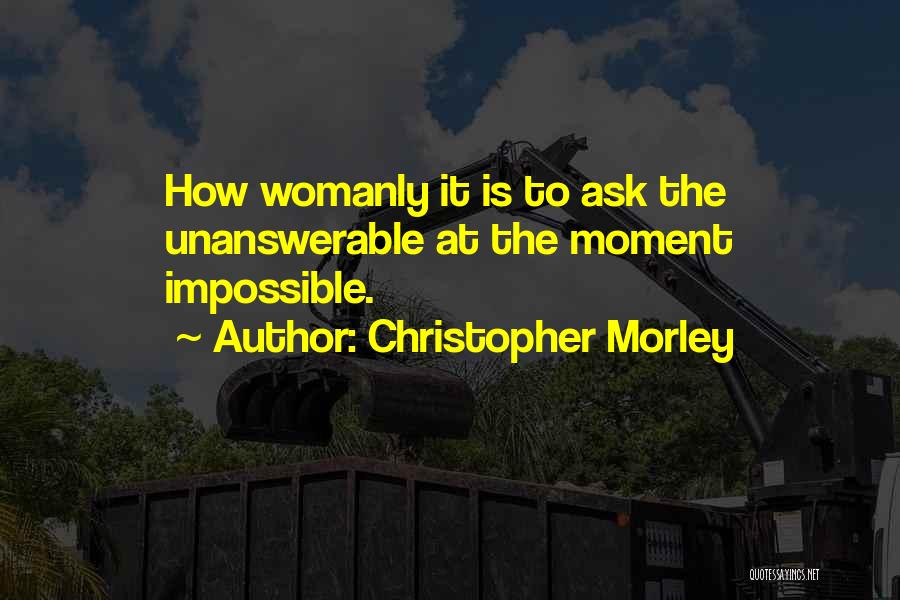 Christopher Morley Quotes: How Womanly It Is To Ask The Unanswerable At The Moment Impossible.