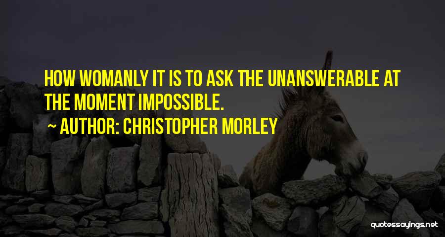 Christopher Morley Quotes: How Womanly It Is To Ask The Unanswerable At The Moment Impossible.