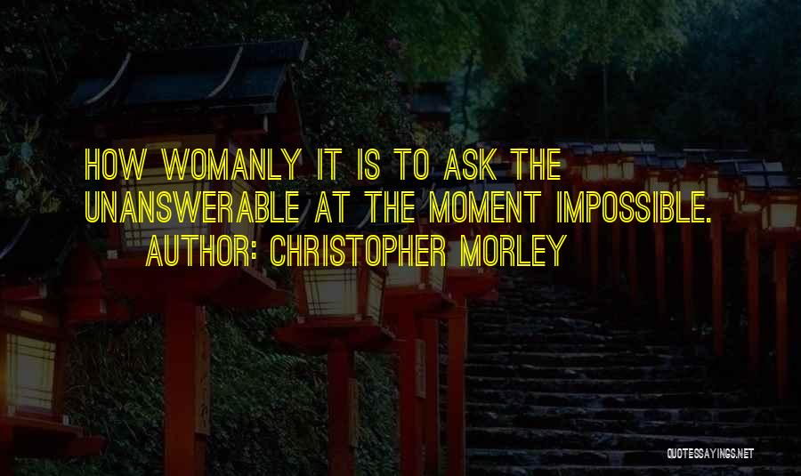 Christopher Morley Quotes: How Womanly It Is To Ask The Unanswerable At The Moment Impossible.