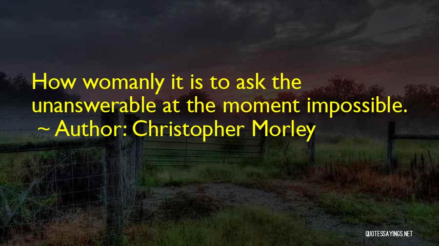 Christopher Morley Quotes: How Womanly It Is To Ask The Unanswerable At The Moment Impossible.