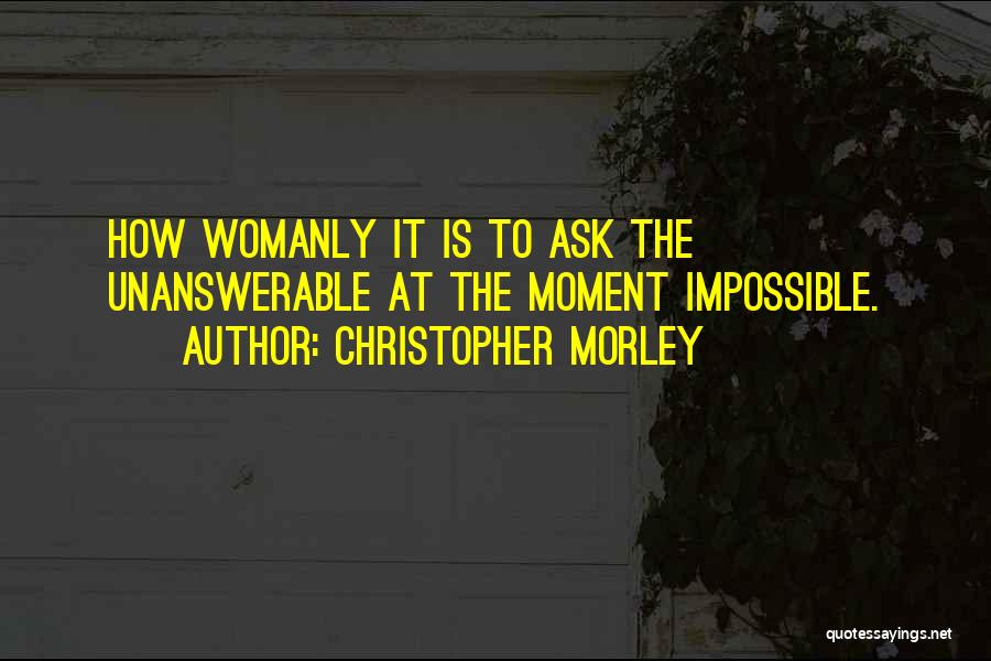 Christopher Morley Quotes: How Womanly It Is To Ask The Unanswerable At The Moment Impossible.