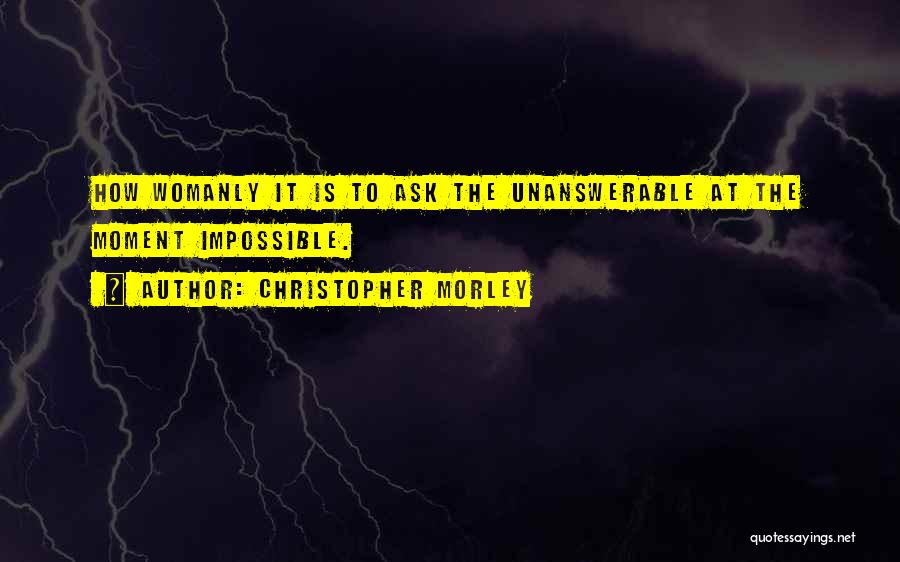 Christopher Morley Quotes: How Womanly It Is To Ask The Unanswerable At The Moment Impossible.