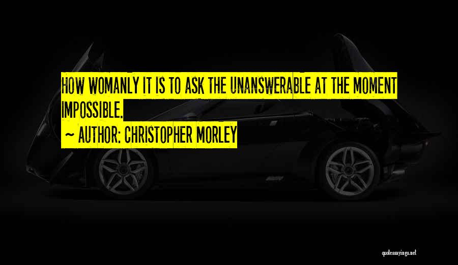 Christopher Morley Quotes: How Womanly It Is To Ask The Unanswerable At The Moment Impossible.
