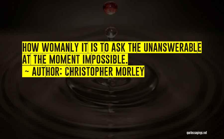 Christopher Morley Quotes: How Womanly It Is To Ask The Unanswerable At The Moment Impossible.