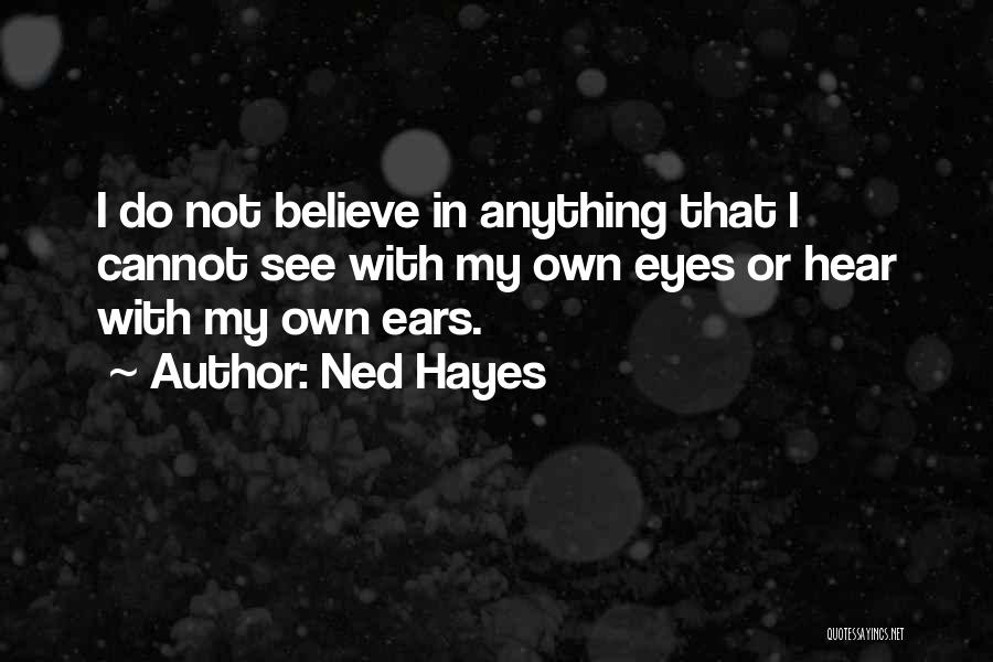 Ned Hayes Quotes: I Do Not Believe In Anything That I Cannot See With My Own Eyes Or Hear With My Own Ears.