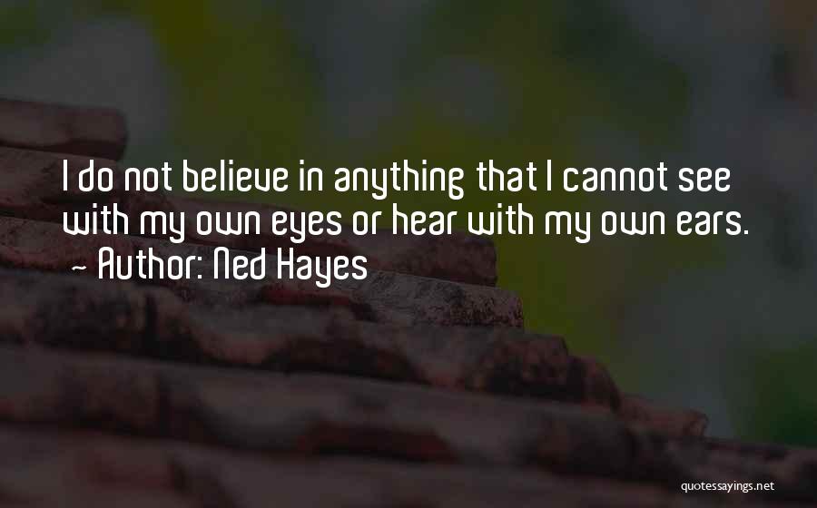 Ned Hayes Quotes: I Do Not Believe In Anything That I Cannot See With My Own Eyes Or Hear With My Own Ears.