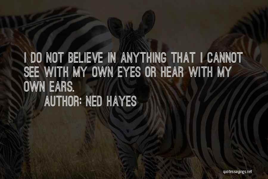 Ned Hayes Quotes: I Do Not Believe In Anything That I Cannot See With My Own Eyes Or Hear With My Own Ears.