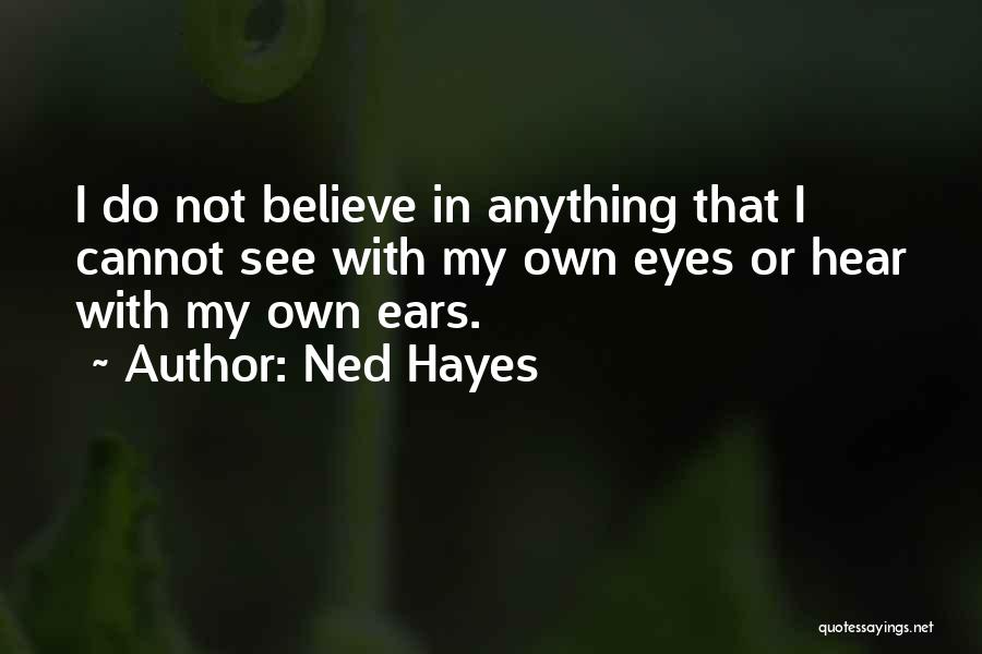 Ned Hayes Quotes: I Do Not Believe In Anything That I Cannot See With My Own Eyes Or Hear With My Own Ears.
