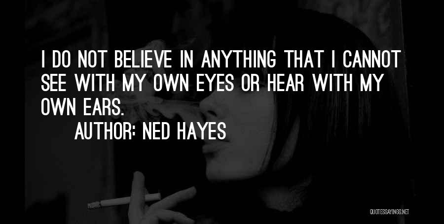 Ned Hayes Quotes: I Do Not Believe In Anything That I Cannot See With My Own Eyes Or Hear With My Own Ears.