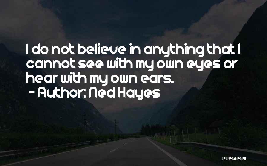 Ned Hayes Quotes: I Do Not Believe In Anything That I Cannot See With My Own Eyes Or Hear With My Own Ears.