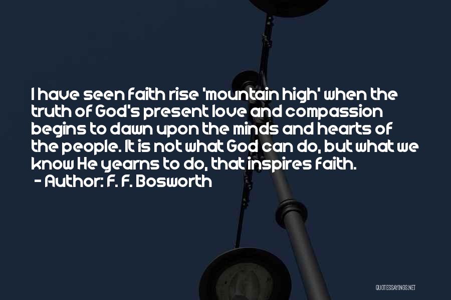 F. F. Bosworth Quotes: I Have Seen Faith Rise 'mountain High' When The Truth Of God's Present Love And Compassion Begins To Dawn Upon