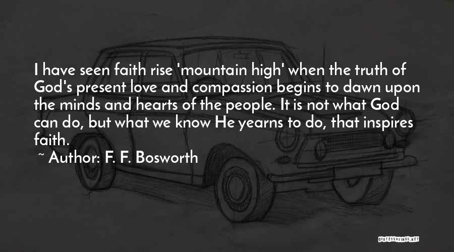 F. F. Bosworth Quotes: I Have Seen Faith Rise 'mountain High' When The Truth Of God's Present Love And Compassion Begins To Dawn Upon