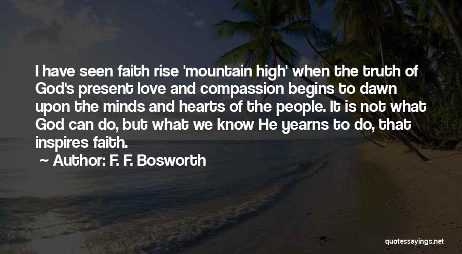 F. F. Bosworth Quotes: I Have Seen Faith Rise 'mountain High' When The Truth Of God's Present Love And Compassion Begins To Dawn Upon