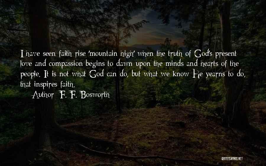 F. F. Bosworth Quotes: I Have Seen Faith Rise 'mountain High' When The Truth Of God's Present Love And Compassion Begins To Dawn Upon