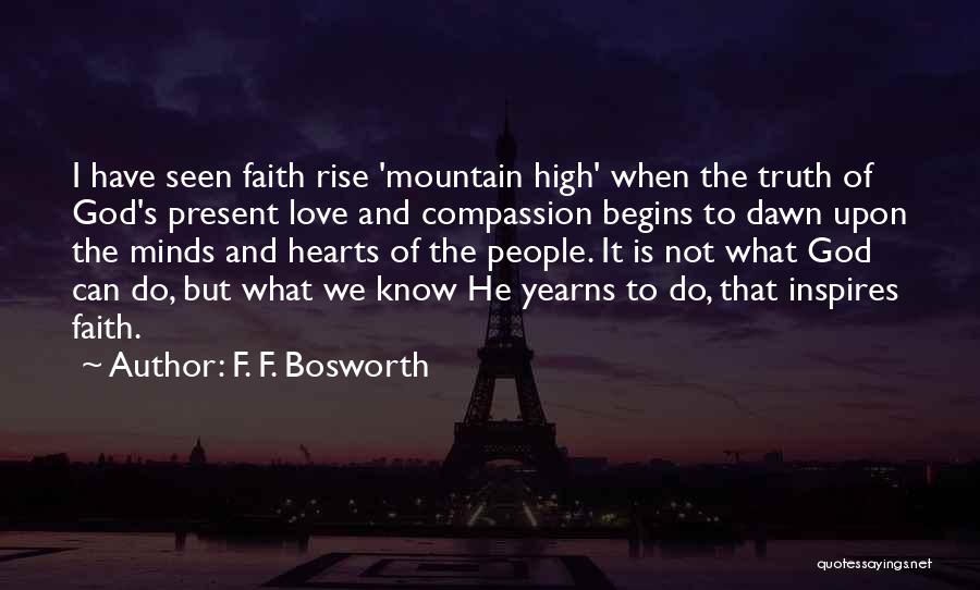 F. F. Bosworth Quotes: I Have Seen Faith Rise 'mountain High' When The Truth Of God's Present Love And Compassion Begins To Dawn Upon