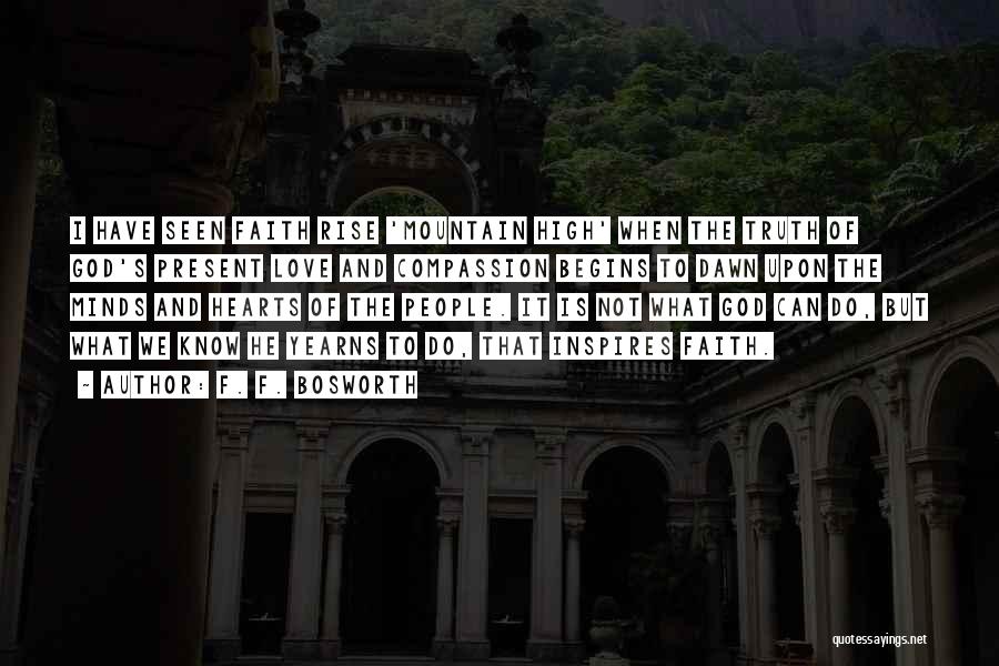 F. F. Bosworth Quotes: I Have Seen Faith Rise 'mountain High' When The Truth Of God's Present Love And Compassion Begins To Dawn Upon