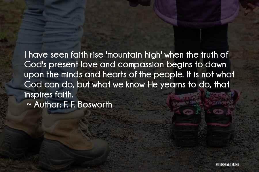 F. F. Bosworth Quotes: I Have Seen Faith Rise 'mountain High' When The Truth Of God's Present Love And Compassion Begins To Dawn Upon