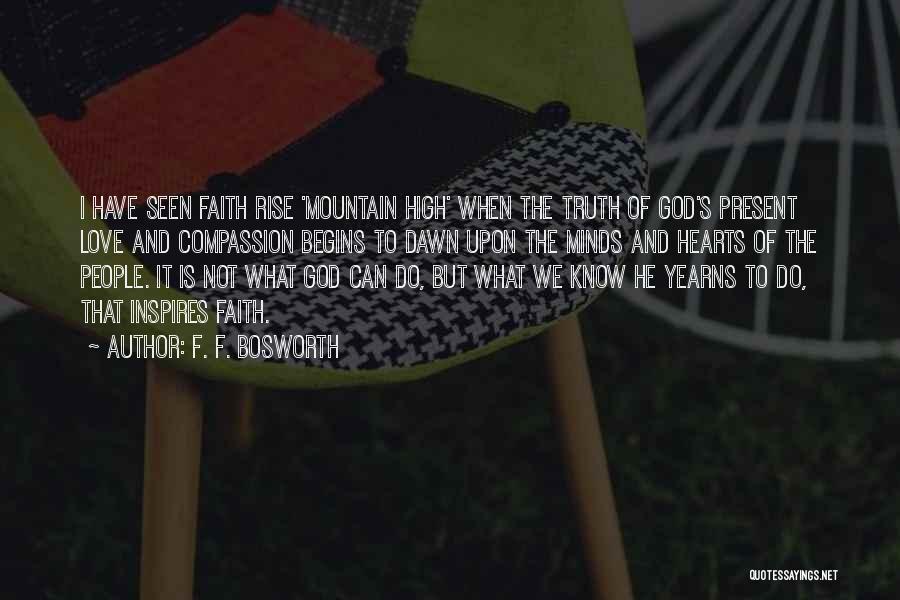 F. F. Bosworth Quotes: I Have Seen Faith Rise 'mountain High' When The Truth Of God's Present Love And Compassion Begins To Dawn Upon