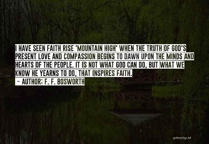 F. F. Bosworth Quotes: I Have Seen Faith Rise 'mountain High' When The Truth Of God's Present Love And Compassion Begins To Dawn Upon