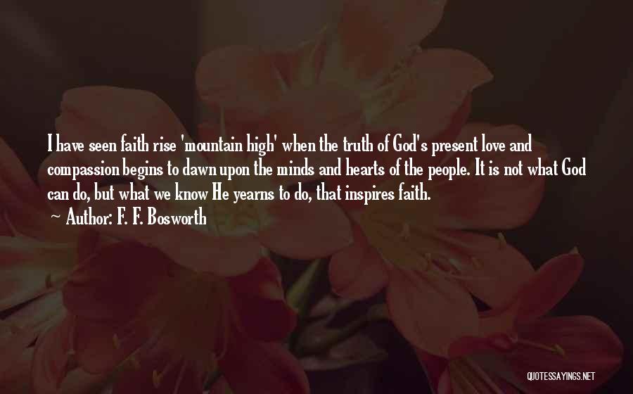 F. F. Bosworth Quotes: I Have Seen Faith Rise 'mountain High' When The Truth Of God's Present Love And Compassion Begins To Dawn Upon