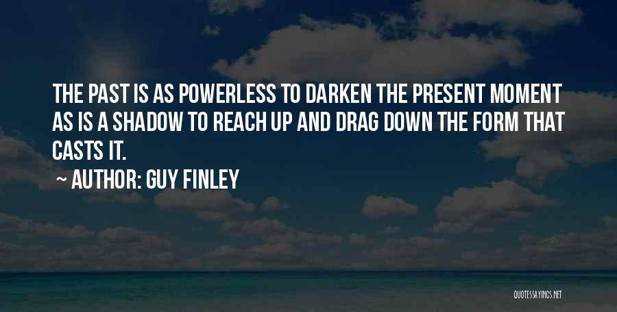 Guy Finley Quotes: The Past Is As Powerless To Darken The Present Moment As Is A Shadow To Reach Up And Drag Down