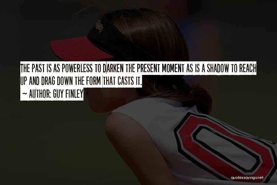 Guy Finley Quotes: The Past Is As Powerless To Darken The Present Moment As Is A Shadow To Reach Up And Drag Down