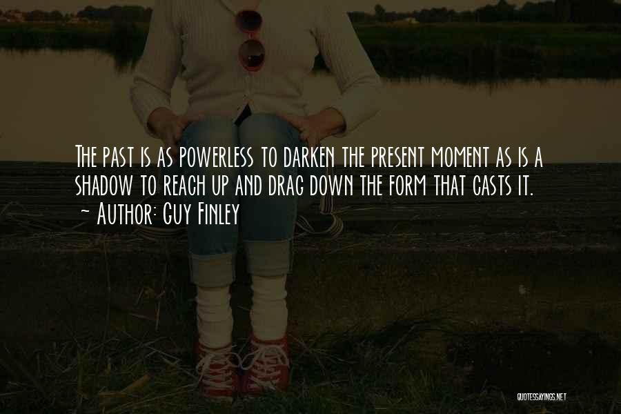 Guy Finley Quotes: The Past Is As Powerless To Darken The Present Moment As Is A Shadow To Reach Up And Drag Down