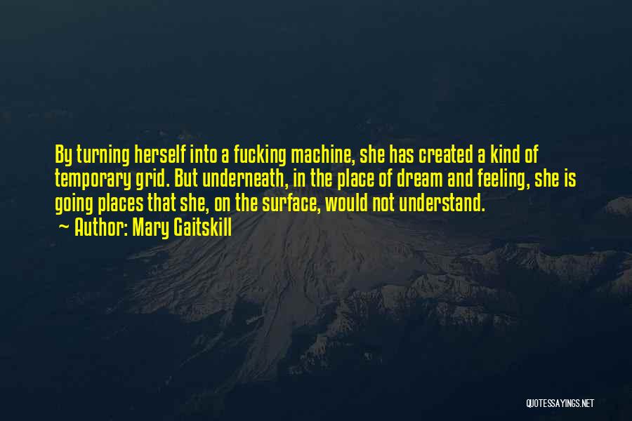 Mary Gaitskill Quotes: By Turning Herself Into A Fucking Machine, She Has Created A Kind Of Temporary Grid. But Underneath, In The Place